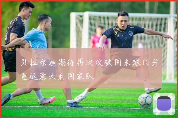 贝拉尔迪期待再次攻破国米球门并重返意大利国家队