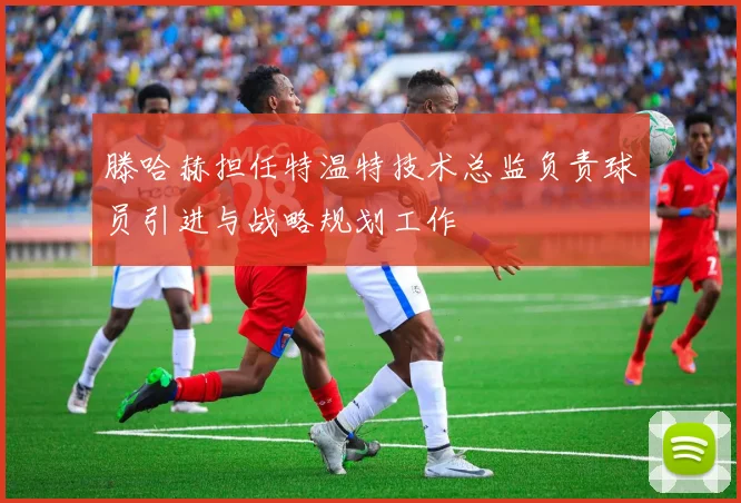 滕哈赫担任特温特技术总监负责球员引进与战略规划工作