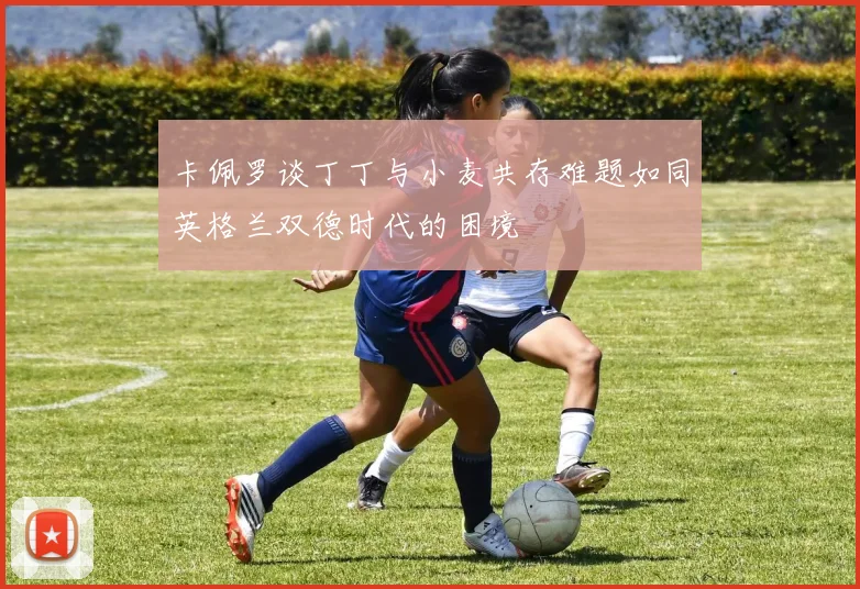 卡佩罗谈丁丁与小麦共存难题如同英格兰双德时代的困境