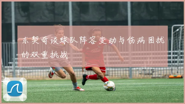 东契奇谈球队阵容变动与伤病困扰的双重挑战