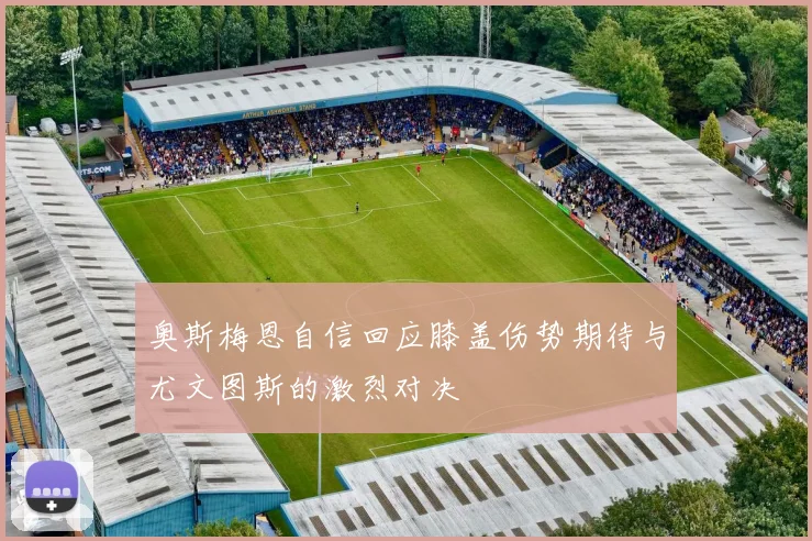 奥斯梅恩自信回应膝盖伤势期待与尤文图斯的激烈对决