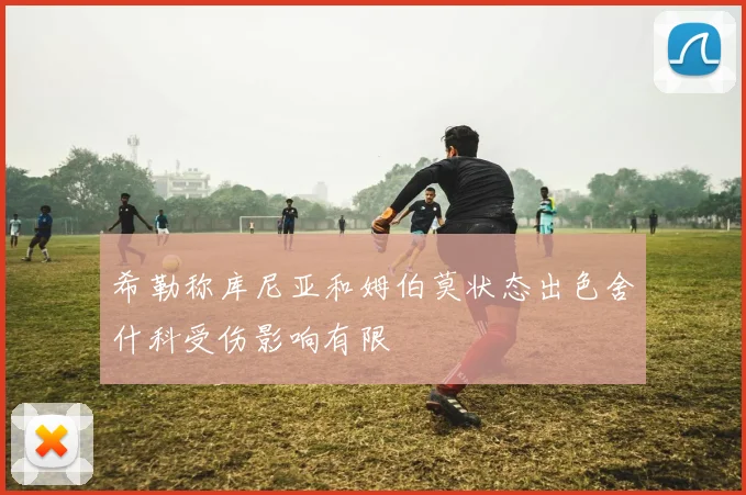 希勒称库尼亚和姆伯莫状态出色舍什科受伤影响有限