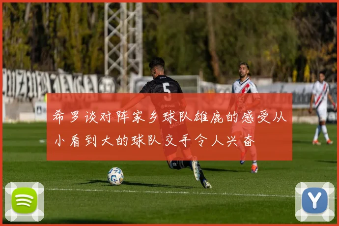 希罗谈对阵家乡球队雄鹿的感受从小看到大的球队交手令人兴奋