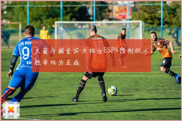 火箭与掘金实力相当ESPN预测双方胜率均为五成