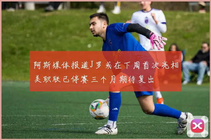 阿斯媒体报道J罗或在下周首次亮相美职联已停赛三个月期待复出