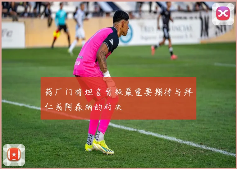 药厂门将坦言晋级最重要期待与拜仁或阿森纳的对决