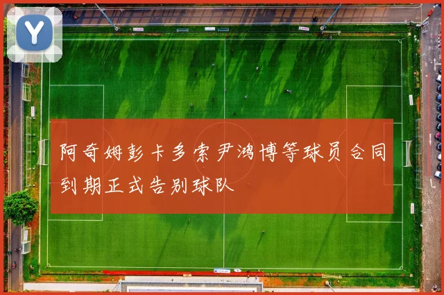 阿奇姆彭卡多索尹鸿博等球员合同到期正式告别球队