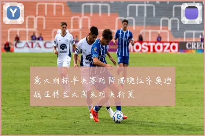 意大利杯半决赛对阵揭晓拉齐奥迎战亚特兰大国米对决科莫