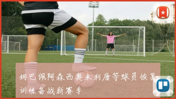 姆巴佩阿森西奥米利唐等球员恢复训练备战新赛季