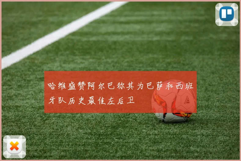 哈维盛赞阿尔巴称其为巴萨和西班牙队历史最佳左后卫