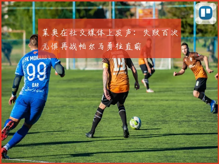 莱奥在社交媒体上发声：失败百次无惧再战帕尔马勇往直前