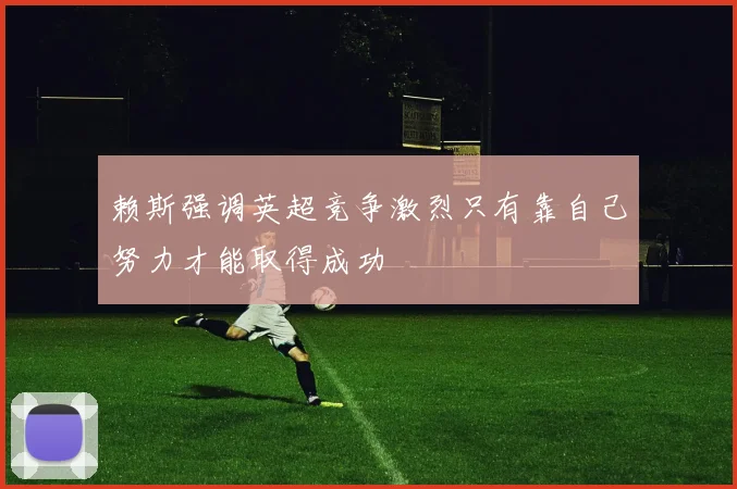 赖斯强调英超竞争激烈只有靠自己努力才能取得成功