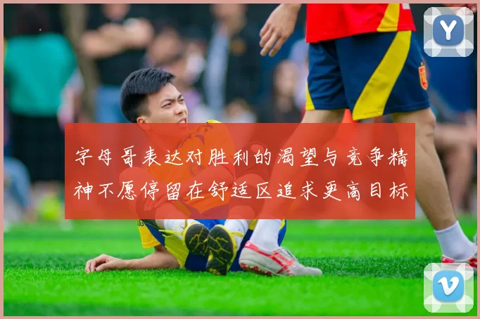 字母哥表达对胜利的渴望与竞争精神不愿停留在舒适区追求更高目标